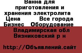 Ванна для приготовления и хранения электролита › Цена ­ 111 - Все города Бизнес » Оборудование   . Владимирская обл.,Вязниковский р-н